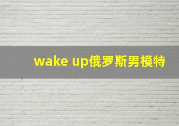 wake up俄罗斯男模特